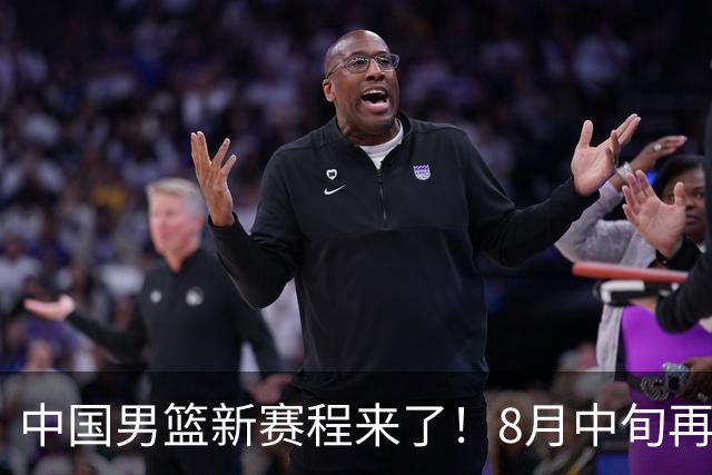 中国男篮新赛程来了！8月中旬再打热身赛，连续封训4个月不科学