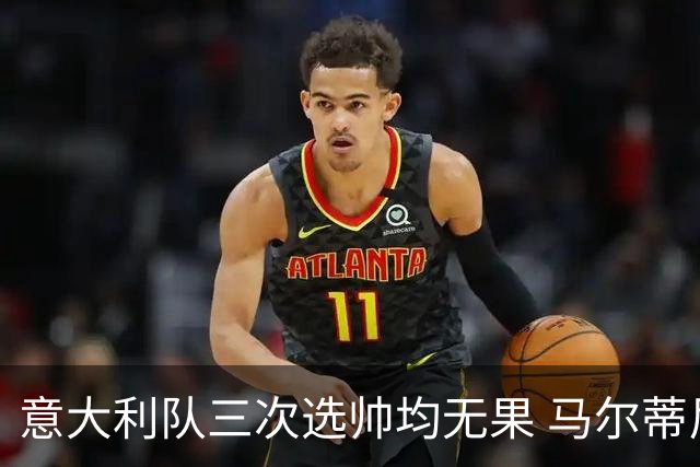 意大利队三次选帅均无果 马尔蒂尼上任16天后辞职