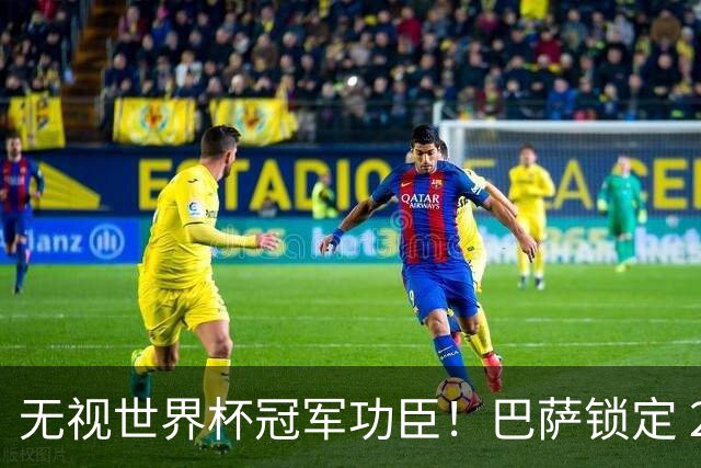 无视世界杯冠军功臣！巴萨锁定 2900 万替代者，彻底清理昔日王牌
