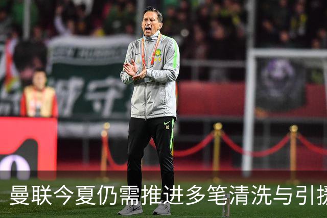 曼联今夏仍需推进多笔清洗与引援，卡里克体系补强进入关键期