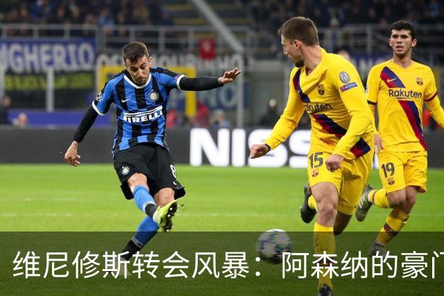 维尼修斯转会风暴：阿森纳的豪门野心与皇马的战术困局！