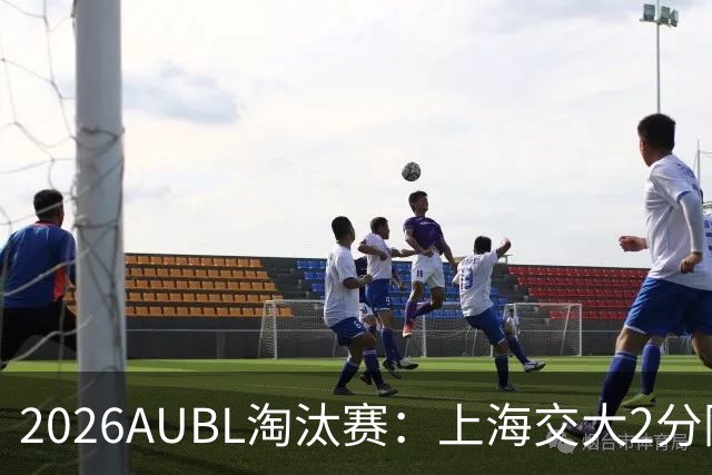 2026AUBL淘汰赛：上海交大2分险胜北大进四强 陈天灿29分10助攻